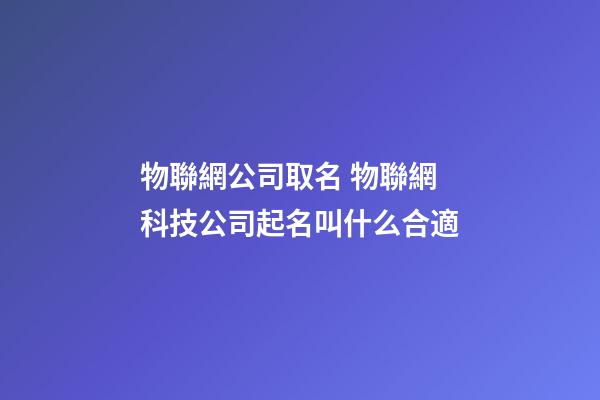 物聯網公司取名 物聯網科技公司起名叫什么合適-第1張-公司起名-玄機派
